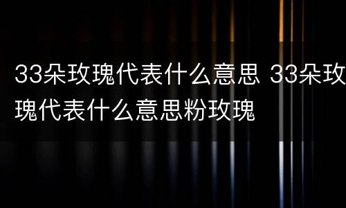 33朵玫瑰代表什么意思 33朵玫瑰代表什么意思粉玫瑰