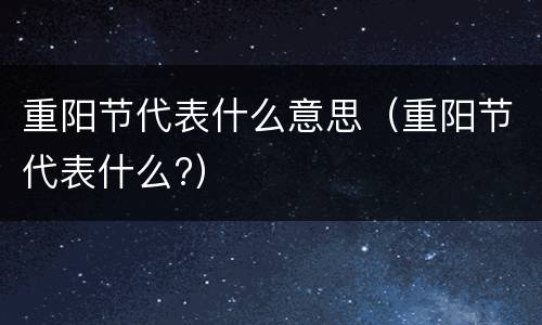 重阳节代表什么意思（重阳节代表什么?）