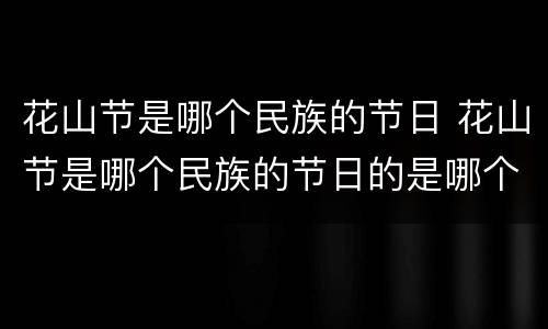 花山节是哪个民族的节日 花山节是哪个民族的节日的是哪个民族的节日