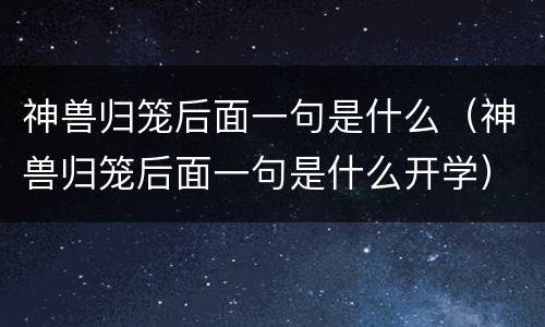 神兽归笼后面一句是什么（神兽归笼后面一句是什么开学）
