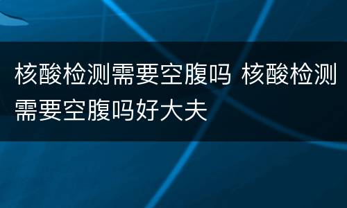 核酸检测需要空腹吗 核酸检测需要空腹吗好大夫