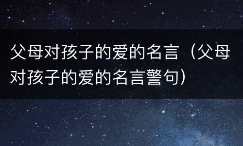 父母对孩子的爱的名言（父母对孩子的爱的名言警句）
