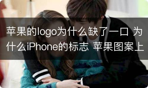 苹果的logo为什么缺了一口 为什么iPhone的标志 苹果图案上面缺了个口?