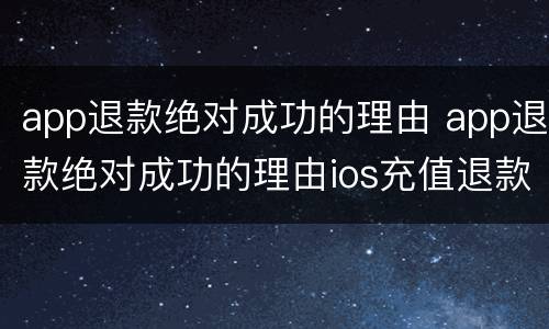 app退款绝对成功的理由 app退款绝对成功的理由ios充值退款后果严重