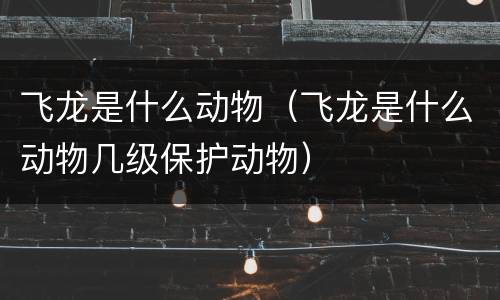 飞龙是什么动物（飞龙是什么动物几级保护动物）