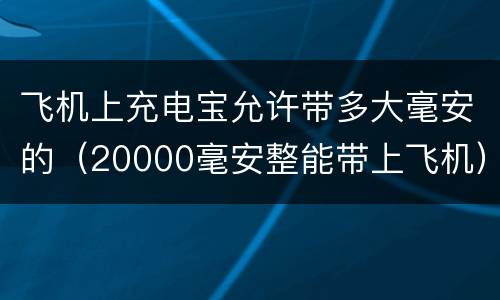 飞机上充电宝允许带多大毫安的（20000毫安整能带上飞机）