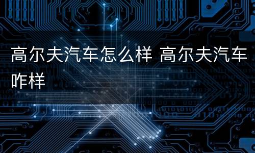 高尔夫汽车怎么样 高尔夫汽车咋样