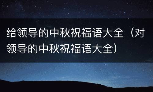 给领导的中秋祝福语大全（对领导的中秋祝福语大全）