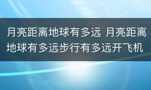月亮距离地球有多远 月亮距离地球有多远步行有多远开飞机有多