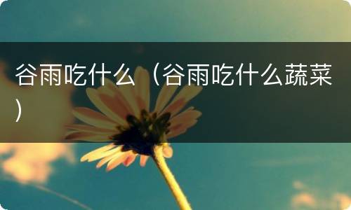 谷雨吃什么（谷雨吃什么蔬菜）
