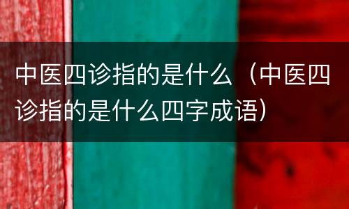 中医四诊指的是什么（中医四诊指的是什么四字成语）