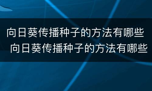 向日葵传播种子的方法有哪些 向日葵传播种子的方法有哪些二年级