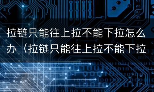 拉链只能往上拉不能下拉怎么办（拉链只能往上拉不能下拉怎么办视频）