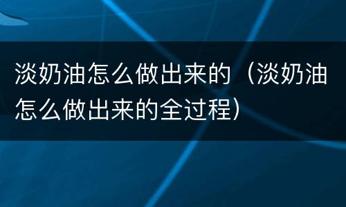 淡奶油怎么做出来的（淡奶油怎么做出来的全过程）