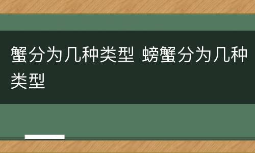 蟹分为几种类型 螃蟹分为几种类型