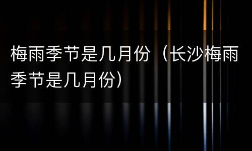 梅雨季节是几月份（长沙梅雨季节是几月份）