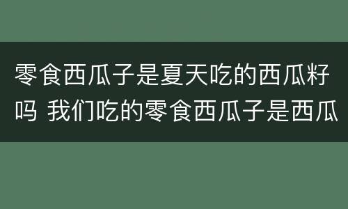 零食西瓜子是夏天吃的西瓜籽吗 我们吃的零食西瓜子是西瓜的籽吗