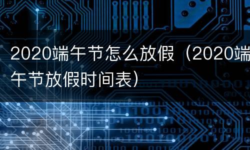 2020端午节怎么放假（2020端午节放假时间表）