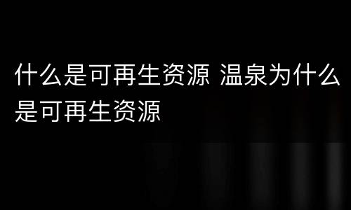 什么是可再生资源 温泉为什么是可再生资源