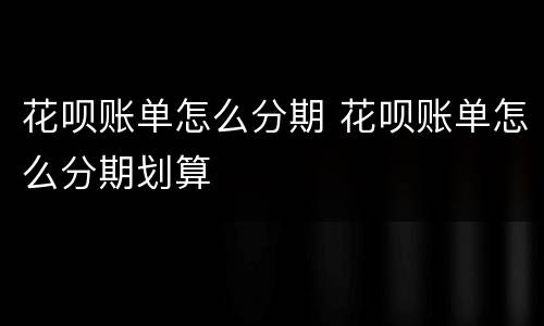 花呗账单怎么分期 花呗账单怎么分期划算