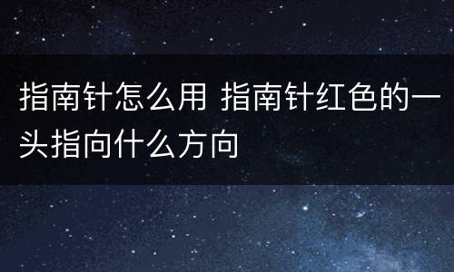 指南针怎么用 指南针红色的一头指向什么方向
