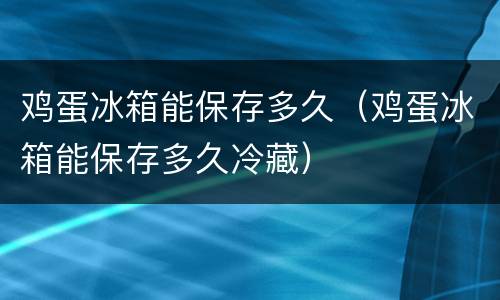 鸡蛋冰箱能保存多久（鸡蛋冰箱能保存多久冷藏）