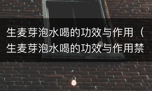 生麦芽泡水喝的功效与作用（生麦芽泡水喝的功效与作用禁忌）