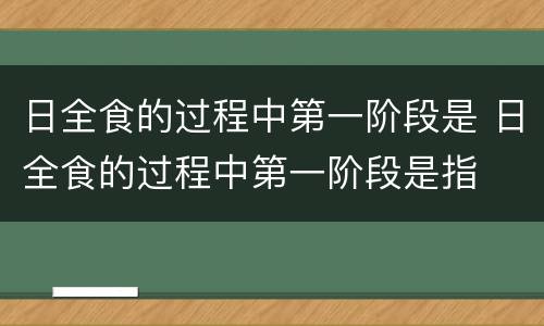 日全食的过程中第一阶段是 日全食的过程中第一阶段是指