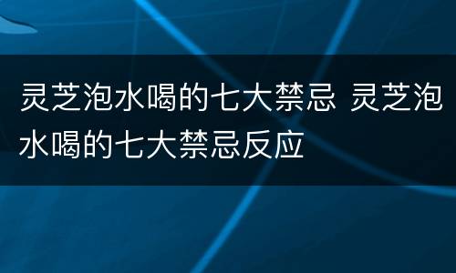 灵芝泡水喝的七大禁忌 灵芝泡水喝的七大禁忌反应