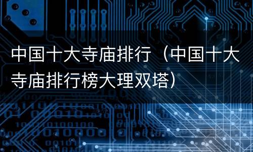 中国十大寺庙排行（中国十大寺庙排行榜大理双塔）