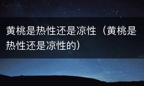 黄桃是热性还是凉性（黄桃是热性还是凉性的）