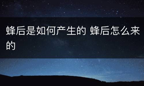 蜂后是如何产生的 蜂后怎么来的