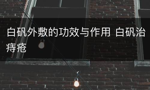 白矾外敷的功效与作用 白矾治痔疮