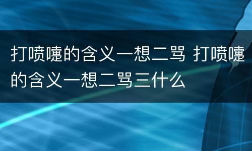打喷嚏的含义一想二骂 打喷嚏的含义一想二骂三什么