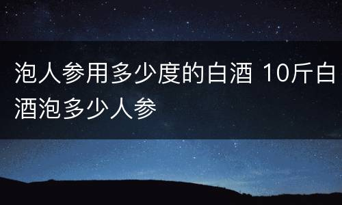 泡人参用多少度的白酒 10斤白酒泡多少人参