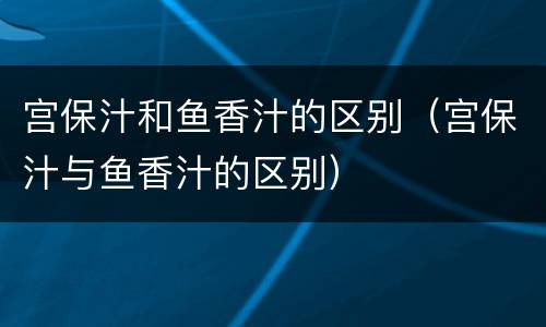 宫保汁和鱼香汁的区别（宫保汁与鱼香汁的区别）