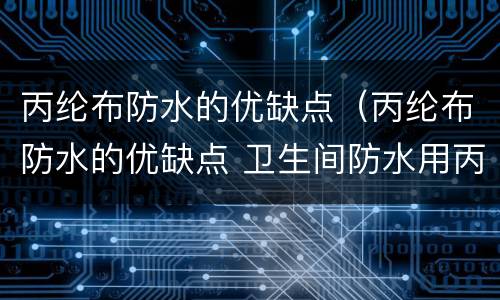 丙纶布防水的优缺点（丙纶布防水的优缺点 卫生间防水用丙纶布好吗）