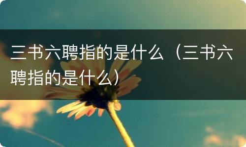 三书六聘指的是什么（三书六聘指的是什么）