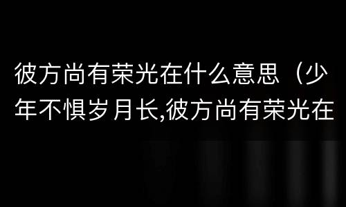 彼方尚有荣光在什么意思（少年不惧岁月长,彼方尚有荣光在什么意思）