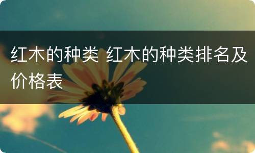 红木的种类 红木的种类排名及价格表