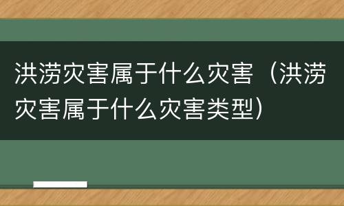 洪涝灾害属于什么灾害（洪涝灾害属于什么灾害类型）