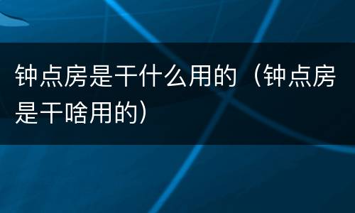钟点房是干什么用的（钟点房是干啥用的）