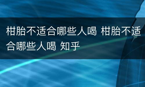 柑胎不适合哪些人喝 柑胎不适合哪些人喝 知乎