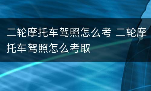 二轮摩托车驾照怎么考 二轮摩托车驾照怎么考取