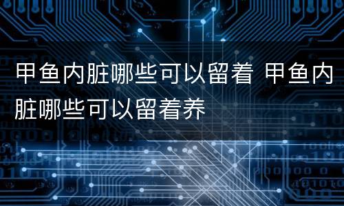 甲鱼内脏哪些可以留着 甲鱼内脏哪些可以留着养