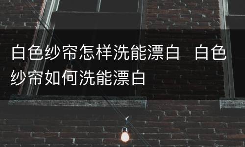 白色纱帘怎样洗能漂白  白色纱帘如何洗能漂白