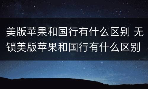 美版苹果和国行有什么区别 无锁美版苹果和国行有什么区别