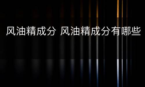 风油精成分 风油精成分有哪些