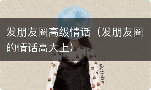 发朋友圈高级情话（发朋友圈的情话高大上）