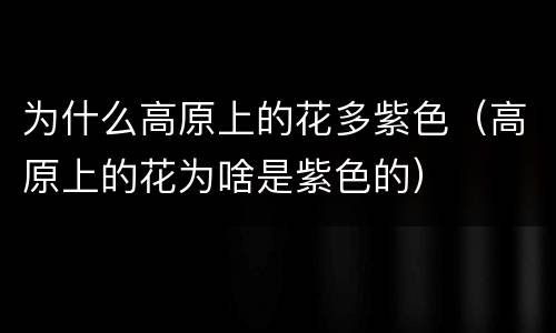 为什么高原上的花多紫色（高原上的花为啥是紫色的）